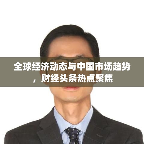全球经济动态与中国市场趋势，财经头条热点聚焦