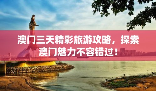 澳门三天精彩旅游攻略，探索澳门魅力不容错过！